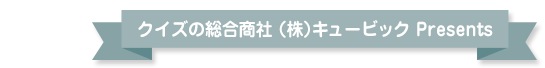 クイズの総合商社 （株）キュービック Presents