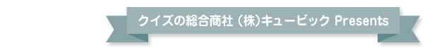 クイズの総合商社 （株）キュービック Presents
