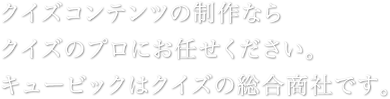 クイズコンテンツの制作ならクイズのプロにお任せください。キュービックはクイズの総合商社です。
